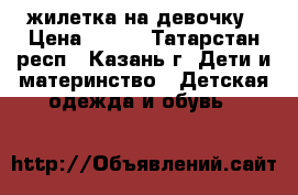 жилетка на девочку › Цена ­ 400 - Татарстан респ., Казань г. Дети и материнство » Детская одежда и обувь   